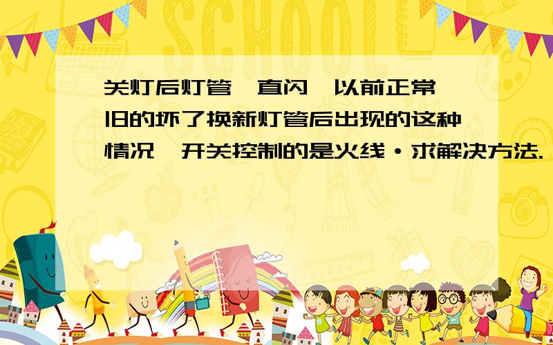 关灯后灯管一直闪,以前正常,旧的坏了换新灯管后出现的这种情况,开关控制的是火线·求解决方法.