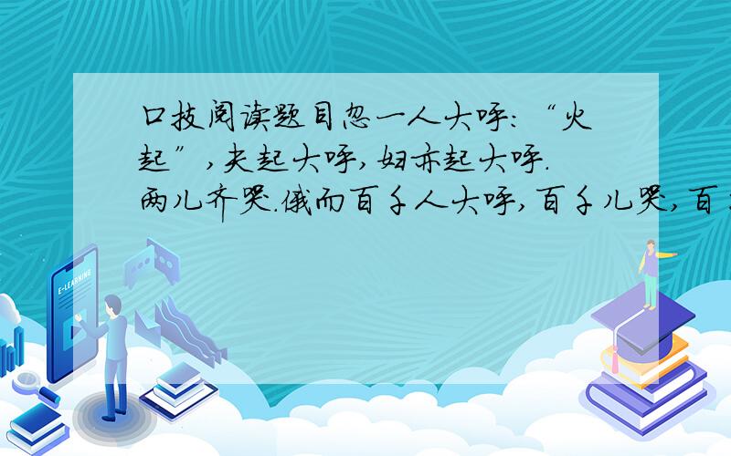 口技阅读题目忽一人大呼：“火起”,夫起大呼,妇亦起大呼.两儿齐哭.俄而百千人大呼,百千儿哭,百千犬吠.○1中间力拉崩倒之