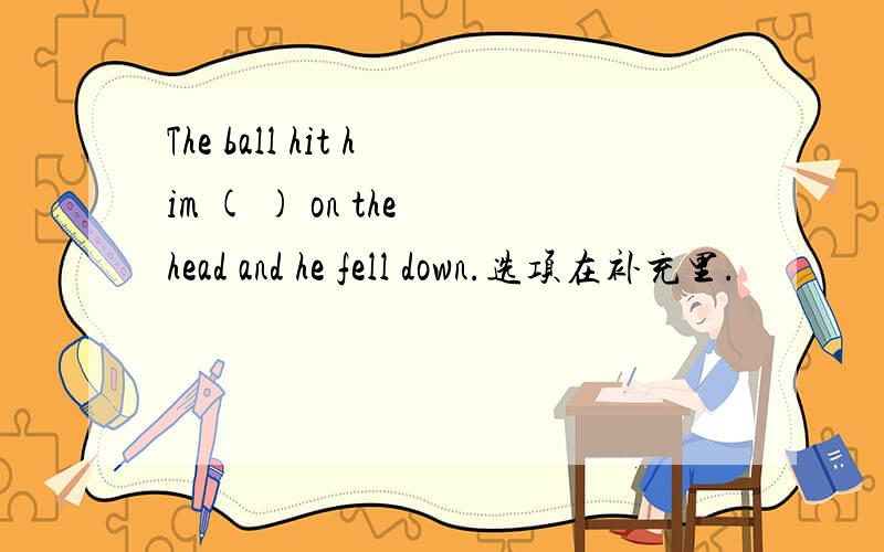 The ball hit him ( ) on the head and he fell down.选项在补充里.