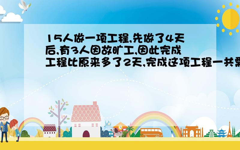 15人做一项工程,先做了4天后,有3人因故旷工,因此完成工程比原来多了2天,完成这项工程一共需要多少天?