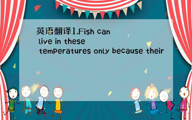 英语翻译1.Fish can live in these temperatures only because their