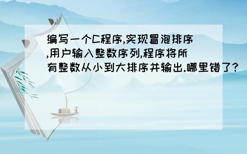 编写一个C程序,实现冒泡排序,用户输入整数序列,程序将所有整数从小到大排序并输出.哪里错了?