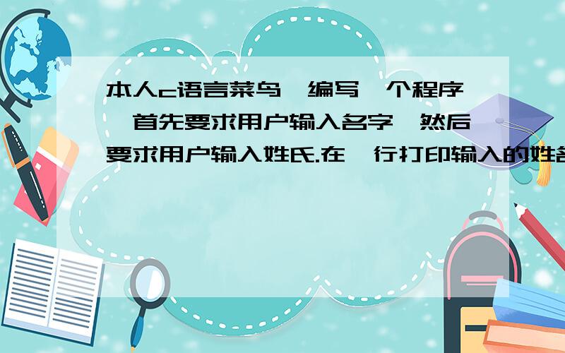 本人c语言菜鸟,编写一个程序,首先要求用户输入名字,然后要求用户输入姓氏.在一行打印输入的姓名,在下一行打印每个名字中字