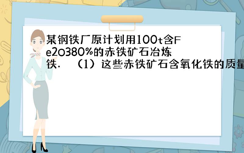 某钢铁厂原计划用100t含Fe2O380%的赤铁矿石冶炼铁． （1）这些赤铁矿石含氧化铁的质量为 t,含铁的质量为