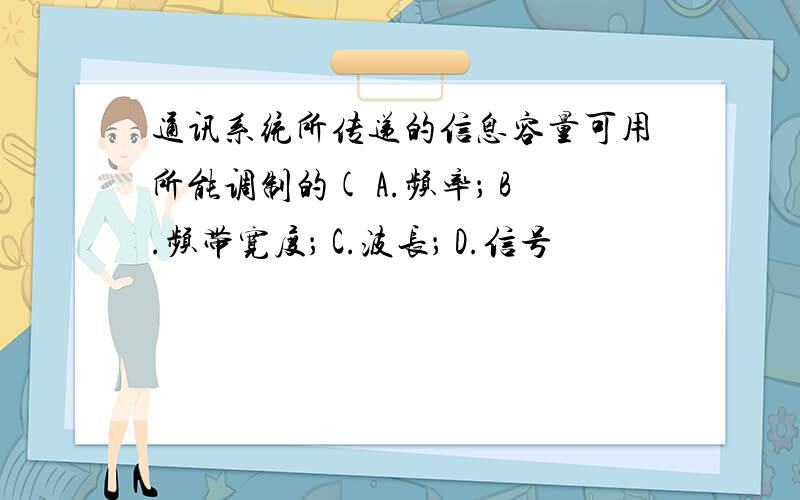 通讯系统所传递的信息容量可用所能调制的( A.频率； B.频带宽度； C.波长； D.信号