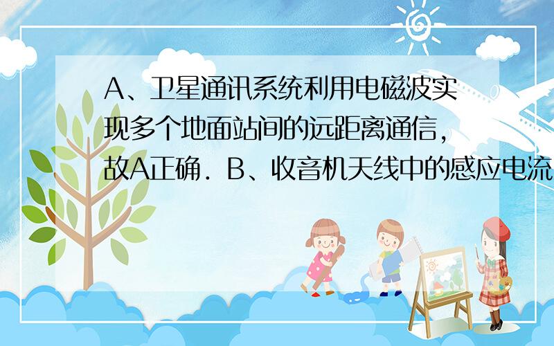 A、卫星通讯系统利用电磁波实现多个地面站间的远距离通信，故A正确．B、收音机天线中的感应电流，其能量来源于电磁