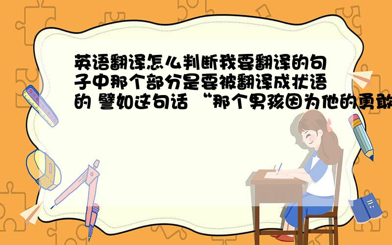 英语翻译怎么判断我要翻译的句子中那个部分是要被翻译成状语的 譬如这句话 “那个男孩因为他的勇敢受到了表扬.”和“用字母对