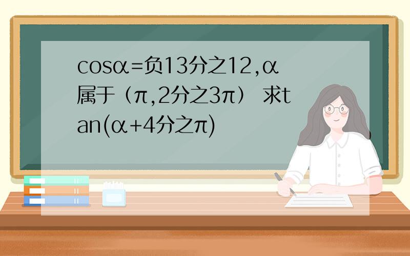 cosα=负13分之12,α属于（π,2分之3π） 求tan(α+4分之π)