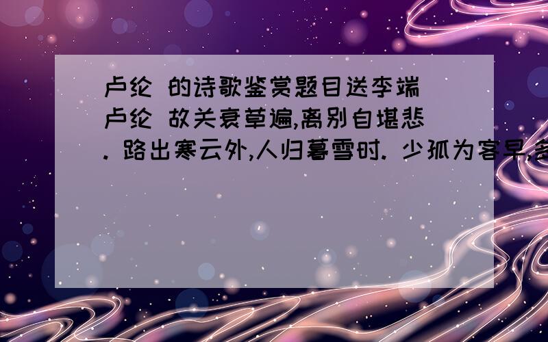 卢纶 的诗歌鉴赏题目送李端 卢纶 故关衰草遍,离别自堪悲. 路出寒云外,人归暮雪时. 少孤为客早,多难识君迟. 掩泪空相