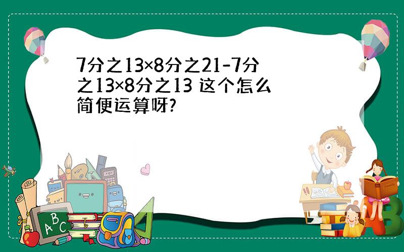 7分之13×8分之21-7分之13×8分之13 这个怎么简便运算呀?