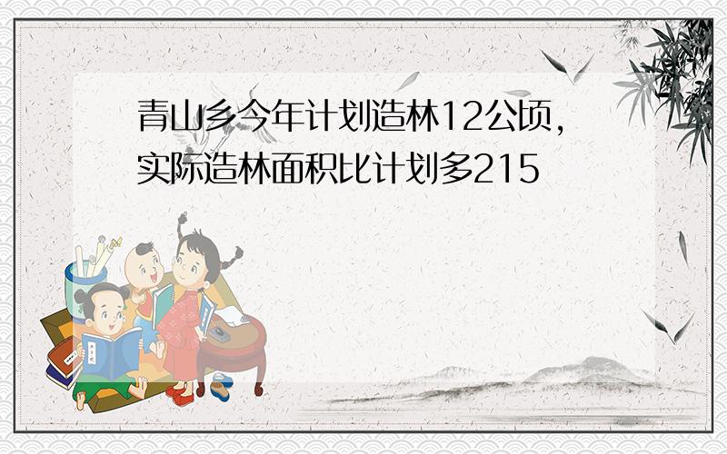 青山乡今年计划造林12公顷，实际造林面积比计划多215