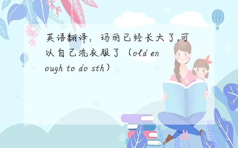 英语翻译：玛丽已经长大了,可以自己洗衣服了（old enough to do sth）