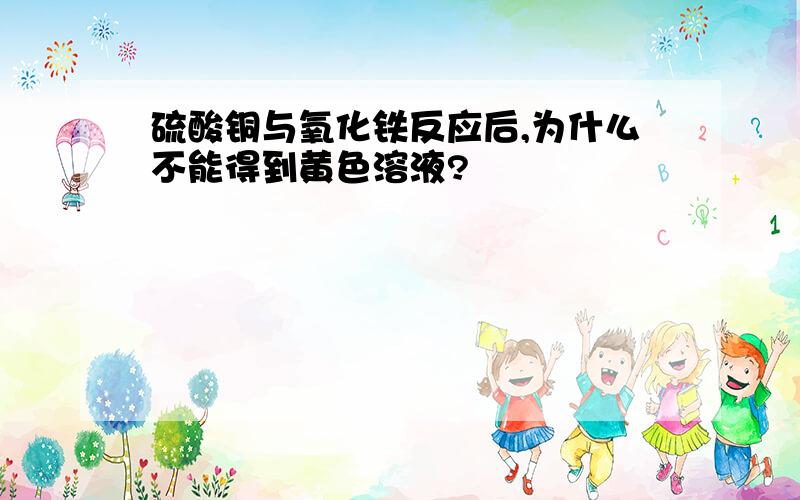 硫酸铜与氧化铁反应后,为什么不能得到黄色溶液?