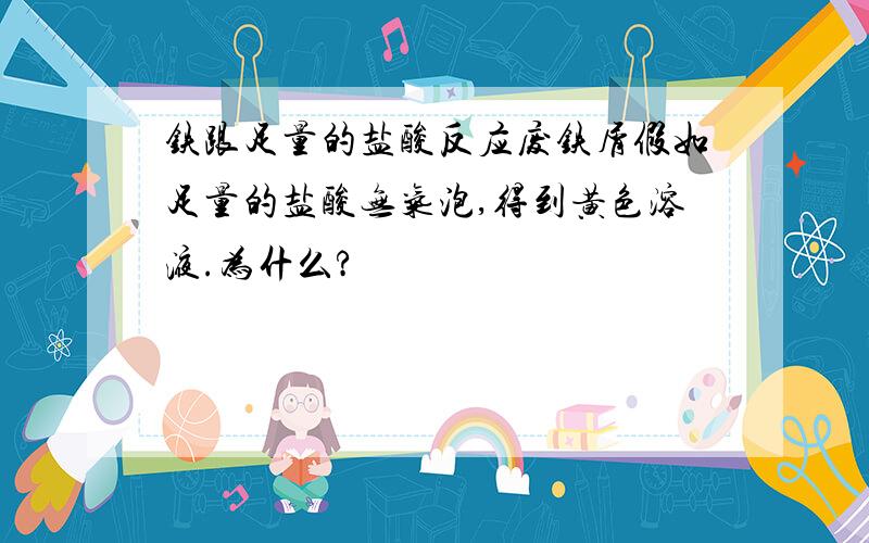 铁跟足量的盐酸反应废铁屑假如足量的盐酸无气泡,得到黄色溶液.为什么?