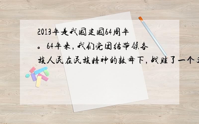 2013年是我国建国64周年。64年来，我们党团结带领各族人民在民族精神的鼓舞下，战胜了一个又一个困难，取得了一个又一个