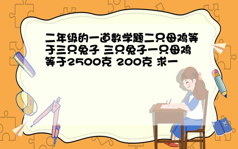 二年级的一道数学题二只母鸡等于三只兔子 三只兔子一只母鸡等于2500克 200克 求一