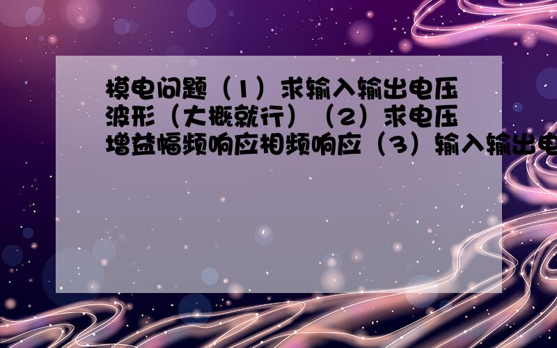 模电问题（1）求输入输出电压波形（大概就行）（2）求电压增益幅频响应相频响应（3）输入输出电阻