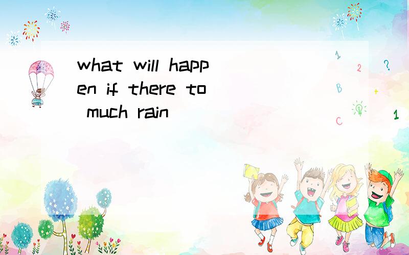 what will happen if there to much rain