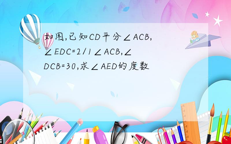 如图,已知CD平分∠ACB,∠EDC=2/1∠ACB,∠DCB=30,求∠AED的度数