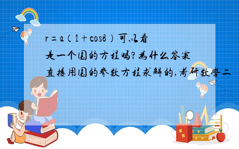 r=a（1+cosB）可以看是一个圆的方程吗?为什么答案直接用圆的参数方程求解的,考研数学二