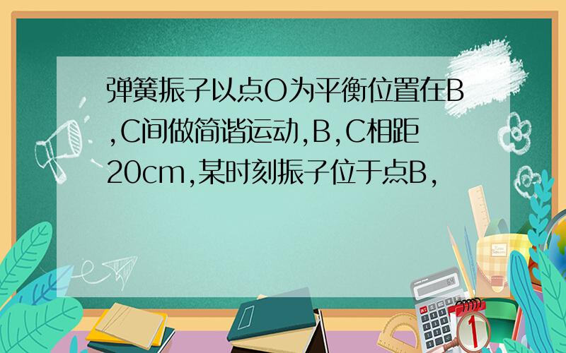 弹簧振子以点O为平衡位置在B,C间做简谐运动,B,C相距20cm,某时刻振子位于点B,