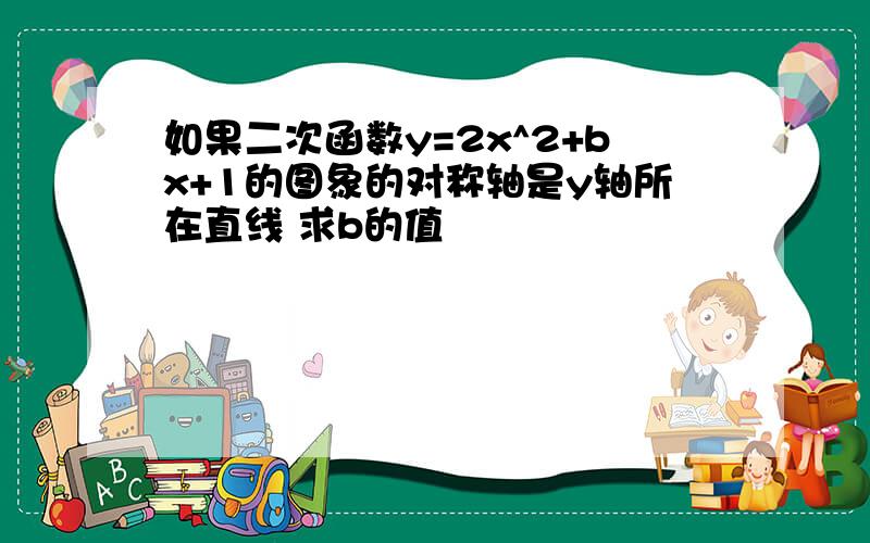 如果二次函数y=2x^2+bx+1的图象的对称轴是y轴所在直线 求b的值