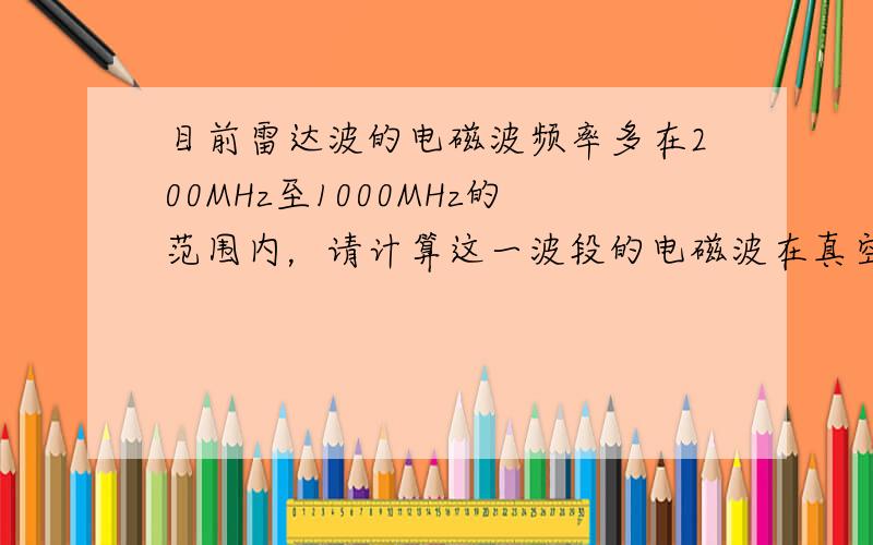 目前雷达波的电磁波频率多在200MHz至1000MHz的范围内，请计算这一波段的电磁波在真空中的波长范围．