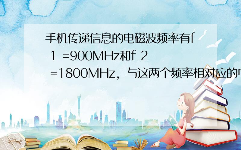 手机传递信息的电磁波频率有f 1 =900MHz和f 2 =1800MHz，与这两个频率相对应的电磁波波长及波速分别是λ