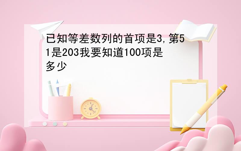 已知等差数列的首项是3,第51是203我要知道100项是多少