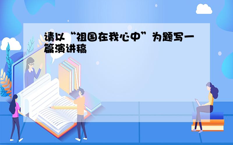 请以“祖国在我心中”为题写一篇演讲稿