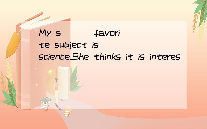 My s___ favorite subject is science.She thinks it is interes