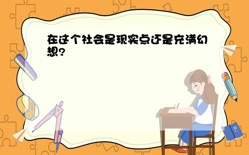 在这个社会是现实点还是充满幻想?