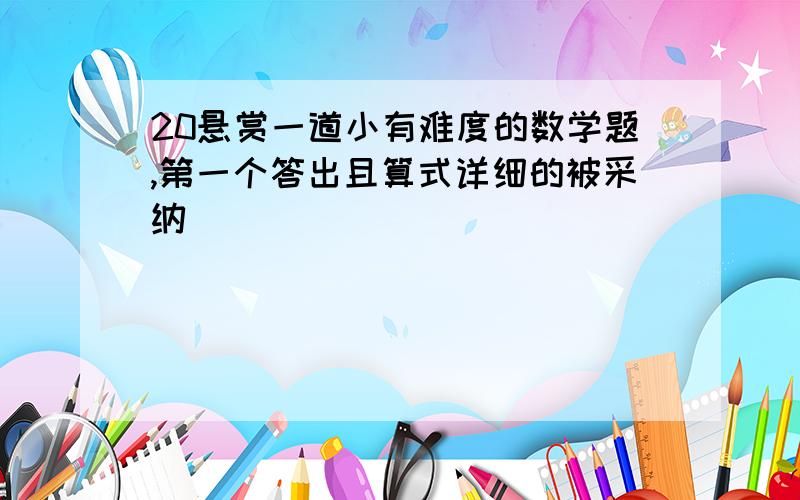 20悬赏一道小有难度的数学题,第一个答出且算式详细的被采纳