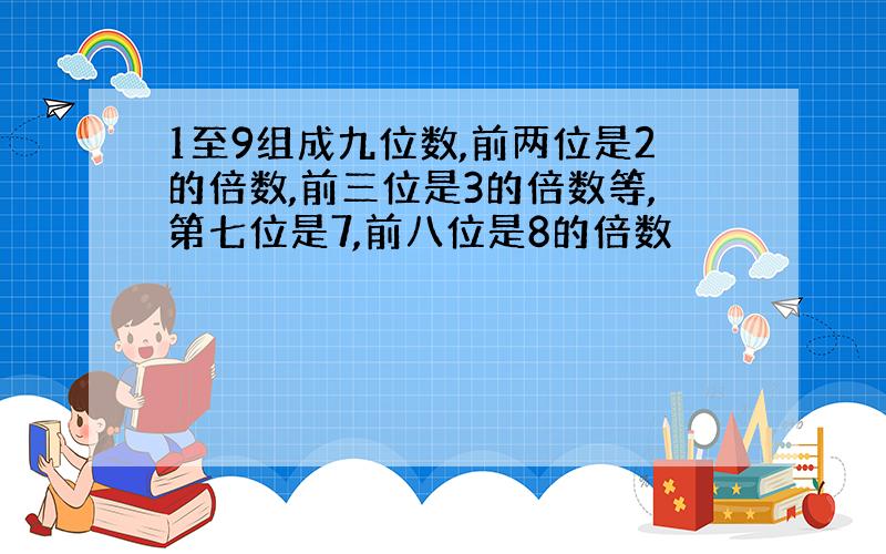 1至9组成九位数,前两位是2的倍数,前三位是3的倍数等,第七位是7,前八位是8的倍数