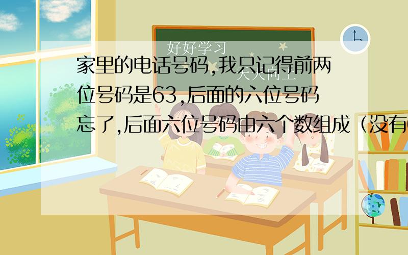 家里的电话号码,我只记得前两位号码是63,后面的六位号码忘了,后面六位号码由六个数组成（没有0）,其中