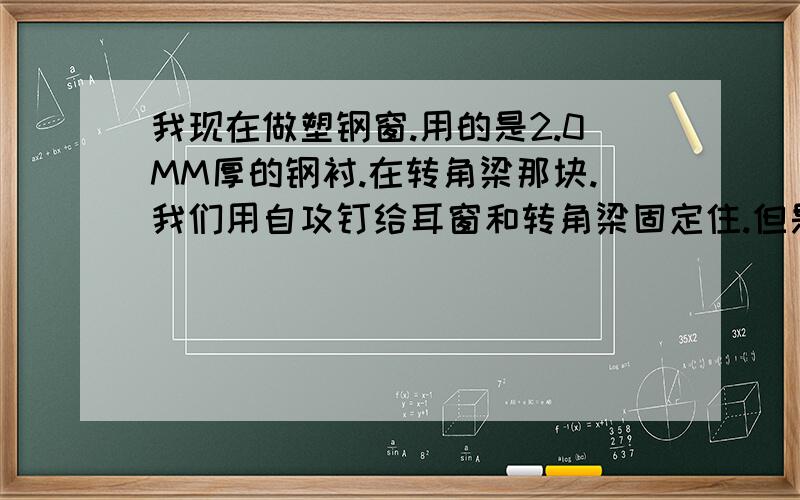 我现在做塑钢窗.用的是2.0MM厚的钢衬.在转角梁那块.我们用自攻钉给耳窗和转角梁固定住.但是钉子打进去折有什么好的办法