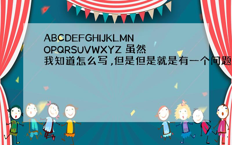 ABCDEFGHIJKLMNOPQRSUVWXYZ 虽然我知道怎么写 ,但是但是就是有一个问题 我不会读啊 求高人教我读