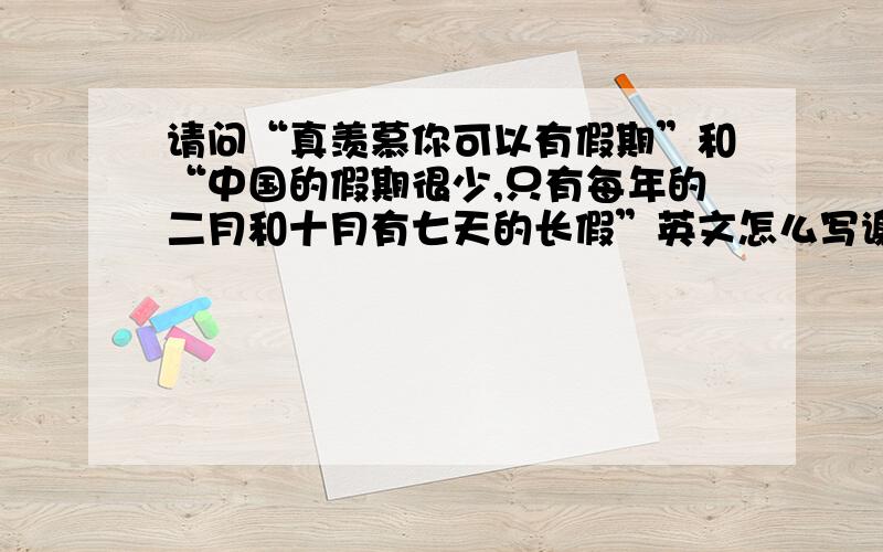 请问“真羡慕你可以有假期”和“中国的假期很少,只有每年的二月和十月有七天的长假”英文怎么写谢谢