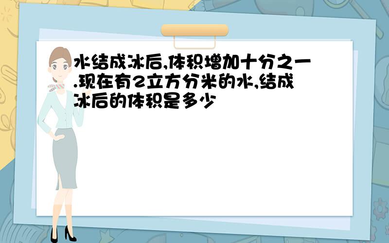 水结成冰后,体积增加十分之一.现在有2立方分米的水,结成冰后的体积是多少