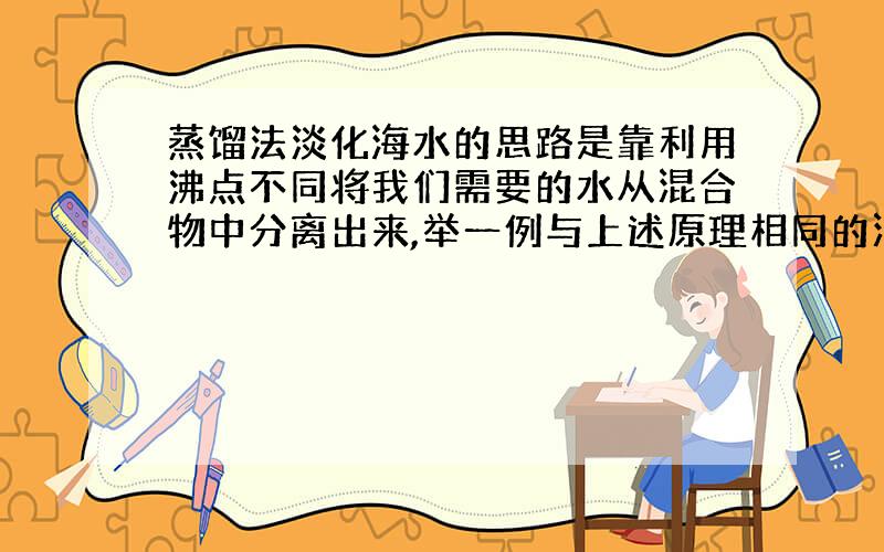 蒸馏法淡化海水的思路是靠利用沸点不同将我们需要的水从混合物中分离出来,举一例与上述原理相同的混合物分离的例子