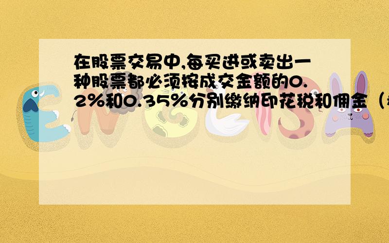 在股票交易中,每买进或卖出一种股票都必须按成交金额的0.2％和0.35％分别缴纳印花税和佣金（看问题补充）