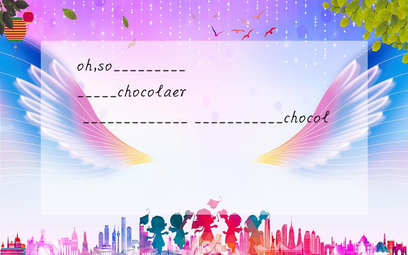 oh,so______________chocolaer _____________ ___________chocol