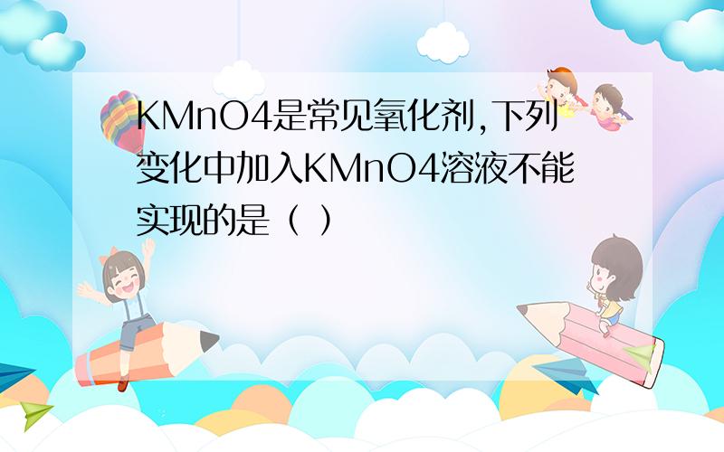 KMnO4是常见氧化剂,下列变化中加入KMnO4溶液不能实现的是（ ）