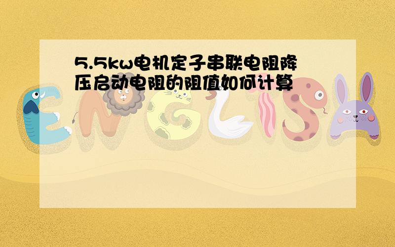 5.5kw电机定子串联电阻降压启动电阻的阻值如何计算