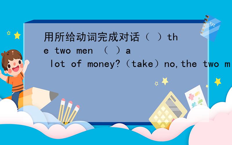 用所给动词完成对话（ ）the two men （ ）a lot of money?（take）no,the two m