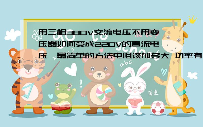 用三相380V交流电压不用变压器如何变成220V的直流电压,最简单的方法电阻该加多大 功率有17KW,电流有80A