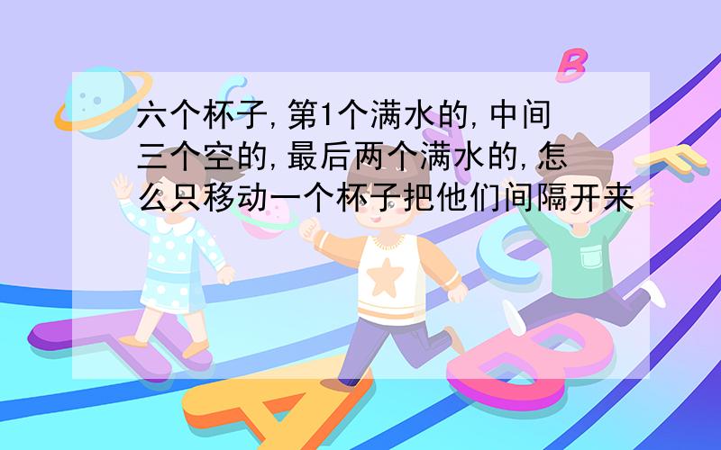 六个杯子,第1个满水的,中间三个空的,最后两个满水的,怎么只移动一个杯子把他们间隔开来