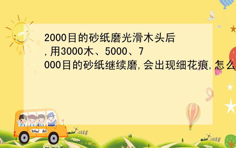 2000目的砂纸磨光滑木头后,用3000木、5000、7000目的砂纸继续磨,会出现细花痕,怎么会这样?