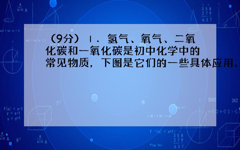 （9分）Ⅰ．氢气、氧气、二氧化碳和一氧化碳是初中化学中的常见物质，下图是它们的一些具体应用。  这些物质中:（