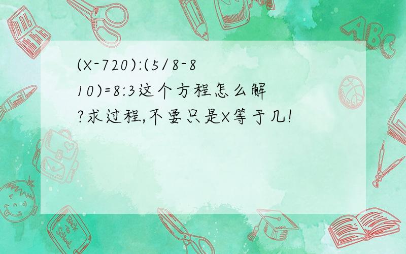 (X-720):(5/8-810)=8:3这个方程怎么解?求过程,不要只是X等于几!